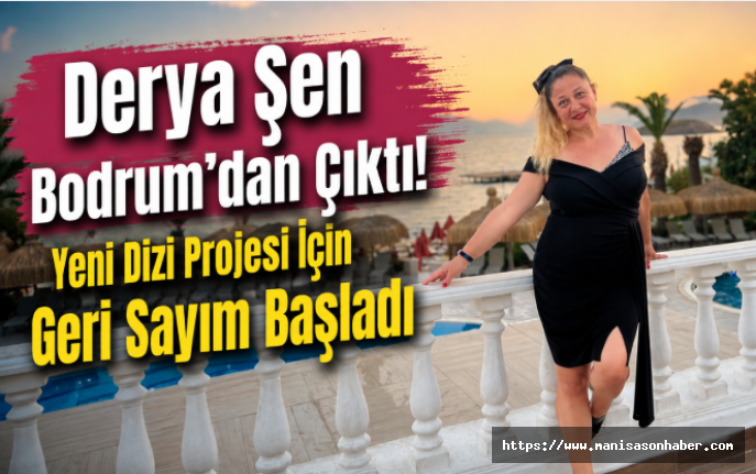 Derya Şen Bodrum’dan Çıktı! Yeni Dizi Projesi İçin Geri Sayım Başladı