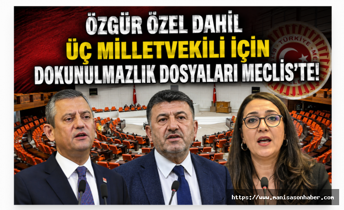 Özgür Özel dahil üç milletvekili için dokunulmazlık dosyaları Meclis’te