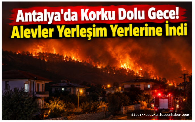 Antalya’da Korku Dolu Gece! Alevler Yerleşim Yerlerine İndi