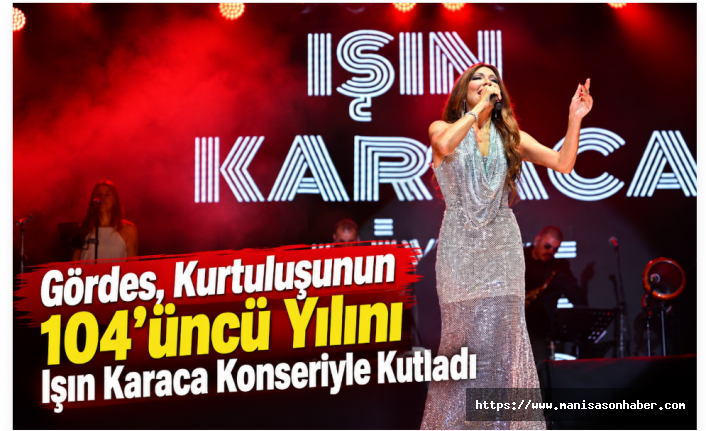 Gördes, Kurtuluşunun 104’üncü Yılını Işın Karaca Konseriyle Kutladı