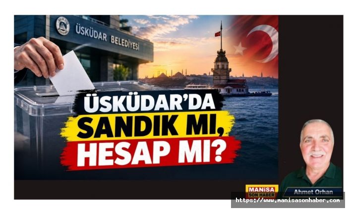 ÜSKÜDAR’DA SANDIK MI, HESAP MI? / Ahmet Orhan Yazdı..
