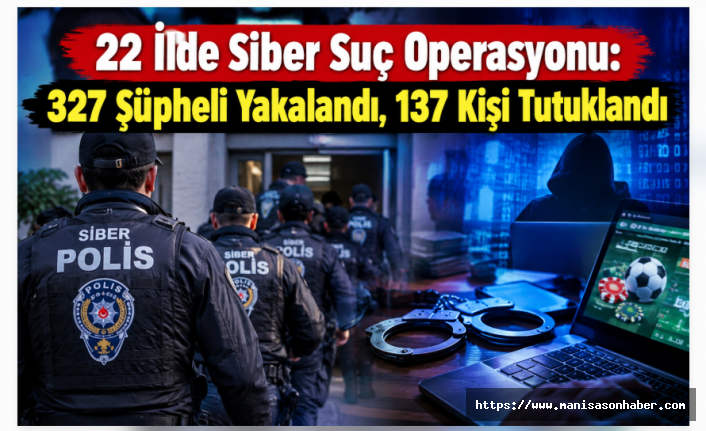 22 İlde Siber Suç Operasyonu: 327 Şüpheli Yakalandı, 137 Kişi Tutuklandı
