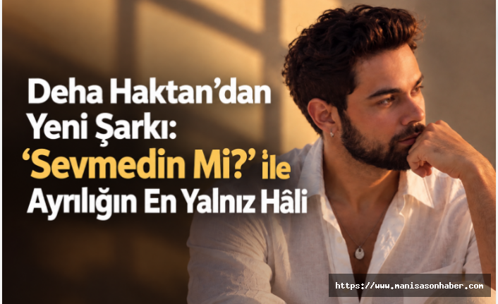 Deha Haktan’dan Yeni Şarkı: “Sevmedin Mi?” ile Ayrılığın En Yalnız Hâli