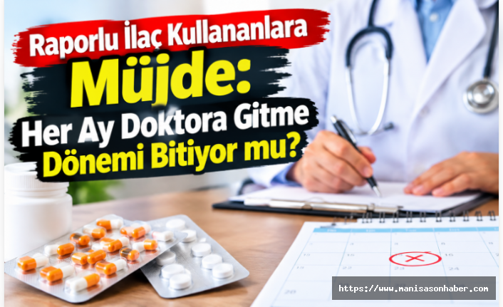 Raporlu İlaç Kullananlara Müjde: Her Ay Doktora Gitme Dönemi Bitiyor mu?