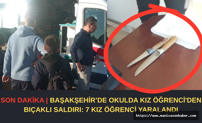 SON DAKİKA |DETAYLAR BELLİ OLDU! BAŞAKŞEHİR’DE OKULDA KIZ ÖĞRENCİDEN BIÇAKLI SALDIRI: 7 KIZ ÖĞRENCİ YARALANDI