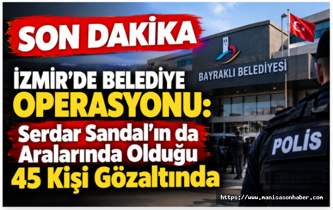 SON DAKİKA | İzmir’de Belediye Operasyonu: Serdar Sandal’ın da Aralarında Olduğu 45 Kişi Gözaltında