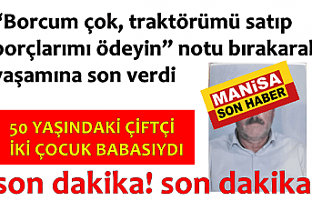 “Borcum çok, traktörümü satıp borçlarımı ödeyin” notu bırakarak yaşamına son verdi