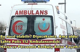 Bu nasıl olabilir? Diyeceksiniz, Ama oldu! Sahte Polis 112 Ambulansındaki Hasta ve Personele Korkulu Anlar Yaşattı!