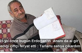 15 yıl önce bugün Erdoğan’ın ‘Ananı da al git’ dediği çiftçi feryat etti : Tarlamı satışa çıkardım