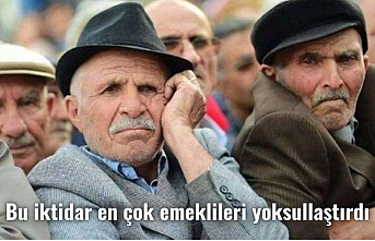 Bu iktidar en çok emeklileri yoksullaştırdı