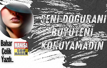 Seni doğuranı büyüteni koruyamadın / Bahar Çelik Yazdı...