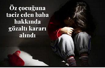 Öz çocuğuna taciz eden baba hakkında gözaltı kararı alındı