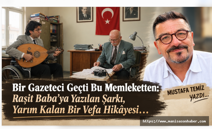 Bir Gazeteci Geçti Bu Memleketten: Raşit Baba’ya Yazılan Şarkı, Yarım Kalan Bir Vefa Hikâyesi… / Mustafa Temiz Yazdı...