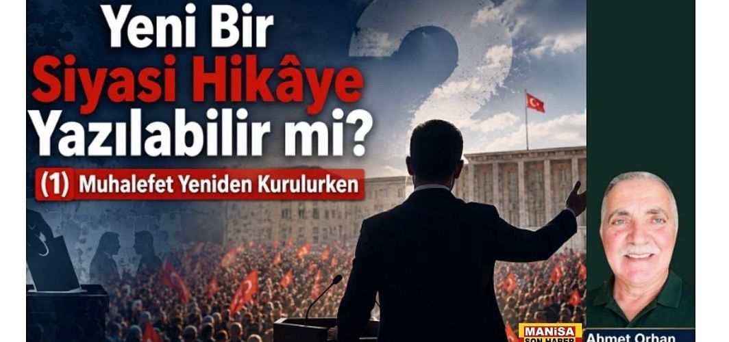Yeni Bir Siyasi Hikâye Yazılabilir mi?  (1) Muhalefet Yeniden Kurulurken / Ahmet Orhan Yazdı...