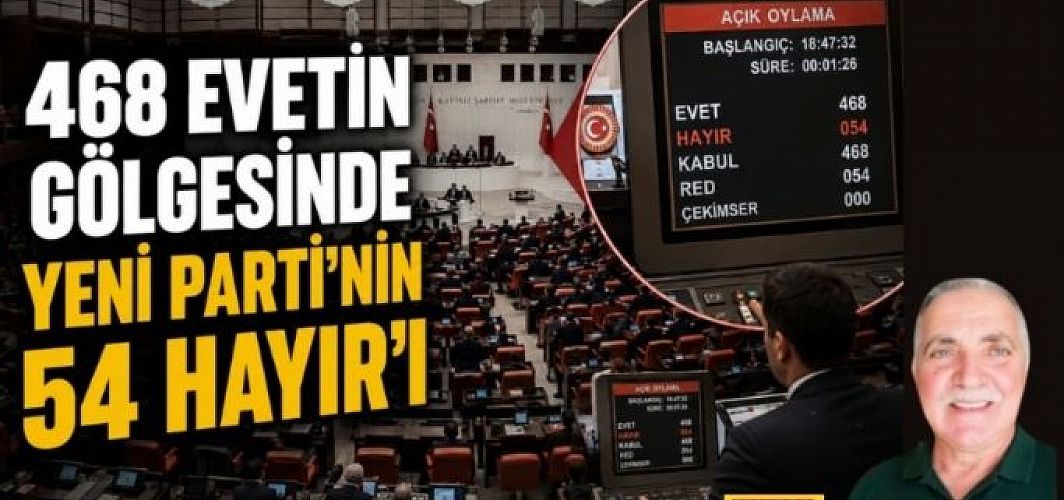 468 EVETİN GÖLGESİNDE YENİ PARTİ’NİN 54 HAYIR’I / Ahmet Orhan Yazdı...