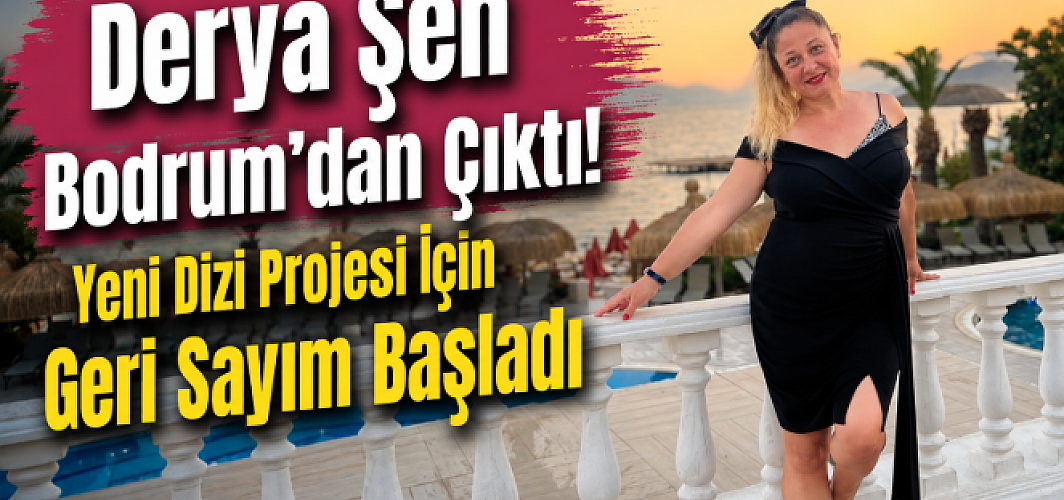 Derya Şen Bodrum’dan Çıktı! Yeni Dizi Projesi İçin Geri Sayım Başladı