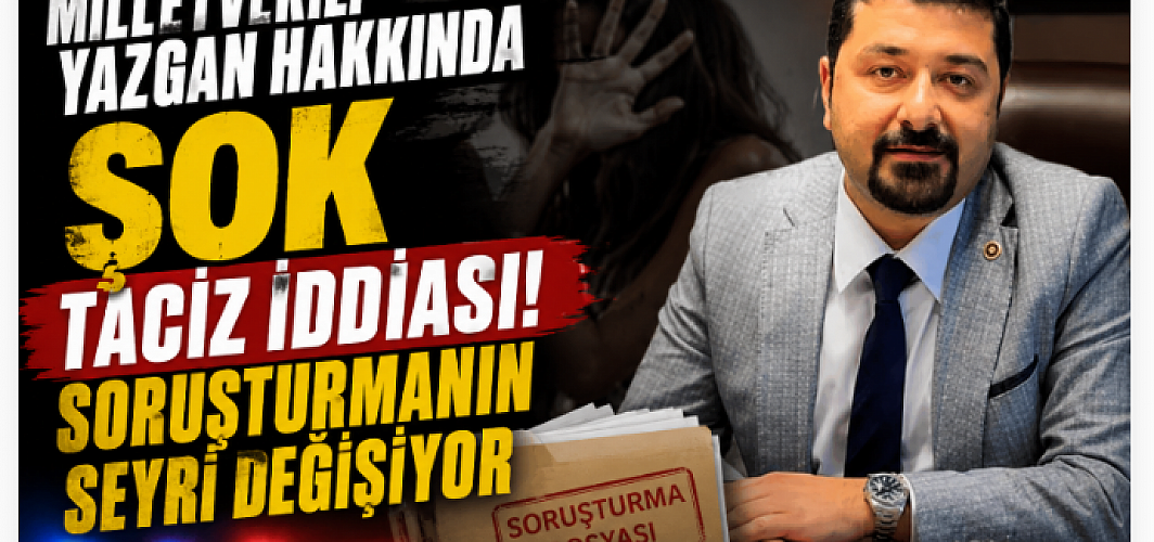 Milletvekili Yazgan Hakkında Şok Taciz İddiası! Soruşturmanın Seyri Değişiyor