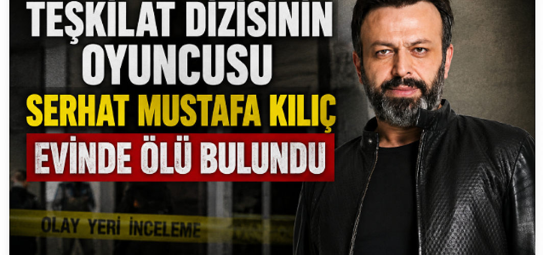 Teşkilat Dizisinin Oyuncusu Serhat Mustafa Kılıç Evinde Ölü Bulundu
