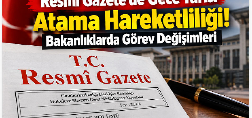 Resmi Gazete’de Gece Yarısı Atama Hareketliliği! Bakanlıklarda Görev Değişimleri