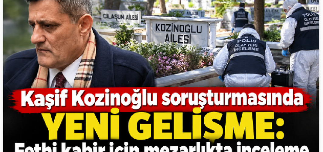 Kaşif Kozinoğlu soruşturmasında yeni gelişme: Fethi kabir için mezarlıkta inceleme
