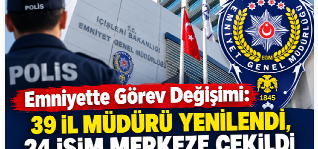 Emniyette Görev Değişimi: 39 İl Müdürü Yenilendi, 24 İsim Merkeze Çekildi