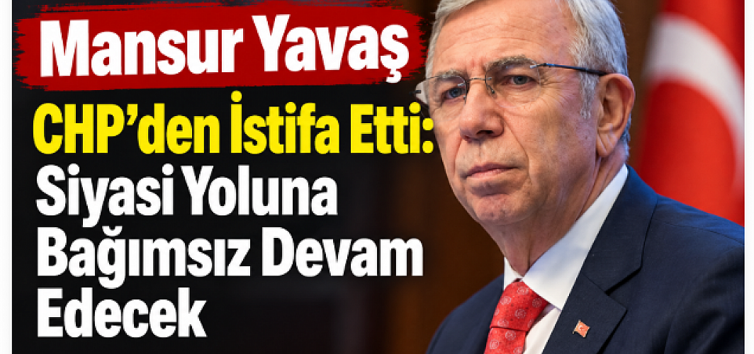 Mansur Yavaş CHP’den İstifa Etti: Siyasi Yoluna Bağımsız Devam Edecek