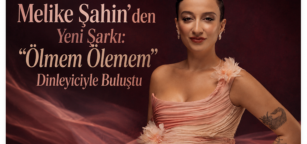 Melike Şahin’den Yeni Şarkı: “Ölmem Ölemem” Dinleyiciyle Buluştu