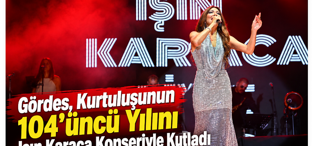 Gördes, Kurtuluşunun 104’üncü Yılını Işın Karaca Konseriyle Kutladı