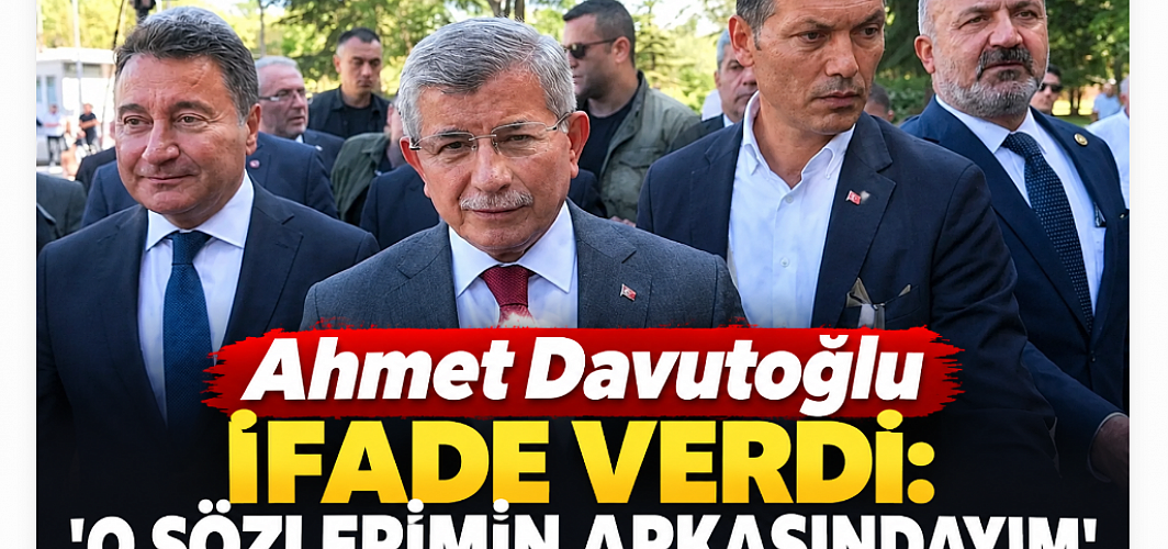 Ahmet Davutoğlu ifade verdi: “O sözlerimin arkasındayım”