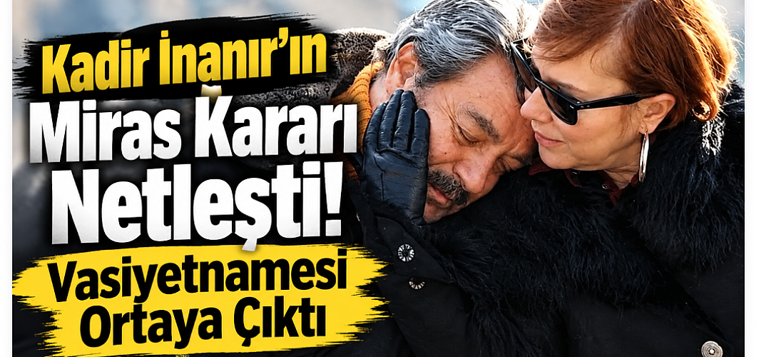Kadir İnanır’ın Miras Kararı Netleşti! Vasiyetnamesi Ortaya Çıktı