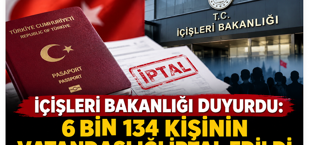 İçişleri Bakanlığı duyurdu: 6 bin 134 kişinin vatandaşlığı iptal edildi
