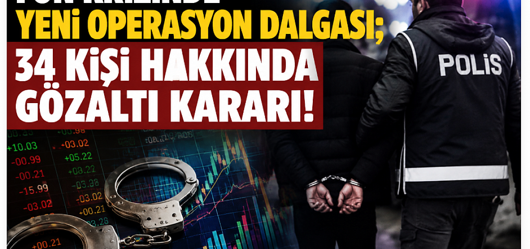 Fon soruşturmasında 5’inci dalga: 34 şüpheli hakkında gözaltı kararı