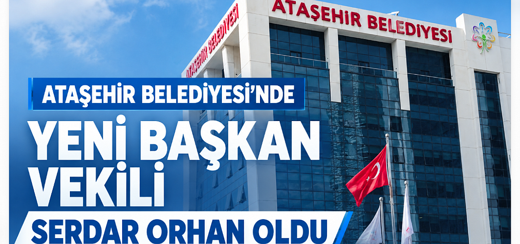 Ataşehir Belediyesi’nde yeni başkan vekili Serdar Orhan oldu
