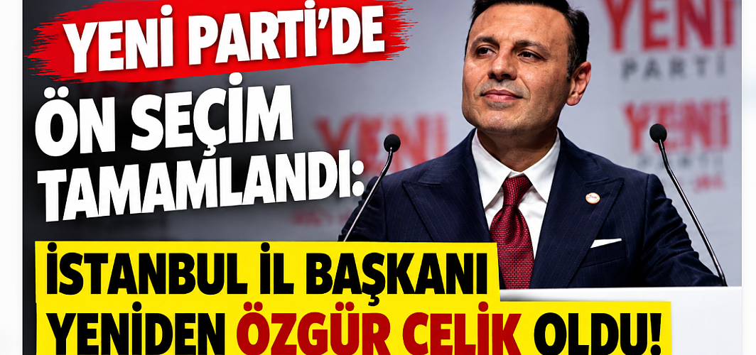 YENİ Parti’de Ön Seçim Tamamlandı: İstanbul İl Başkanı Yeniden Özgür Çelik Oldu!