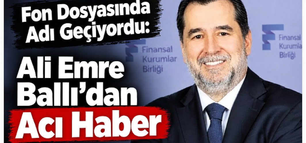 Fon Dosyasında Adı Geçiyordu: Ali Emre Ballı’dan Acı Haber
