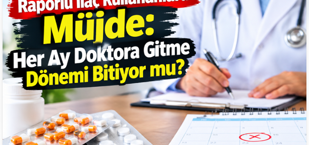 Raporlu İlaç Kullananlara Müjde: Her Ay Doktora Gitme Dönemi Bitiyor mu?
