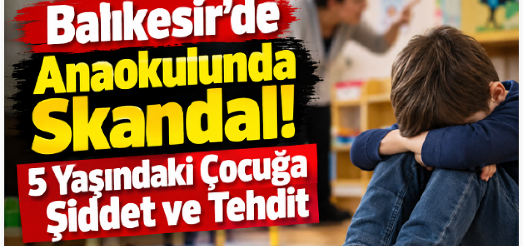Balıkesir’de Anaokulunda Skandal! 5 Yaşındaki Çocuğa Şiddet ve Tehdit