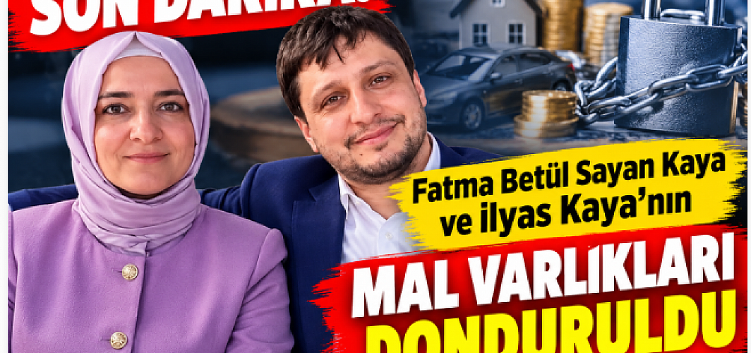SON DAKİKA! Fatma Betül Sayan Kaya ve İlyas Kaya’nın Mal Varlıkları Donduruldu