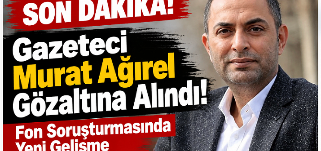 Gazeteci Murat Ağırel Gözaltına Alındı! Fon Soruşturmasında Yeni Gelişme