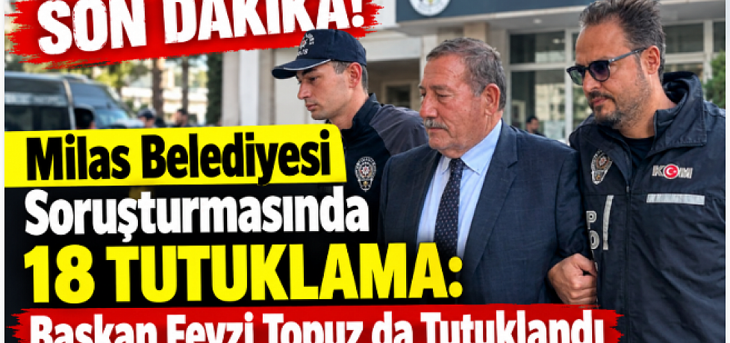 Milas Belediyesi Soruşturmasında 18 Tutuklama: Başkan Fevzi Topuz da Tutuklandı
