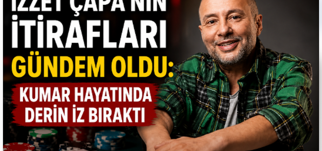 İzzet Çapa’nın İtirafları Gündem Oldu: Kumar Hayatında Derin İz Bıraktı