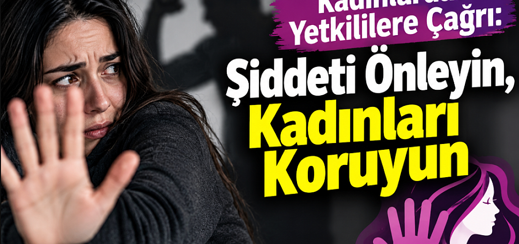 Kadınlardan Yetkililere Çağrı: Şiddeti Önleyin, Kadınları Koruyun
