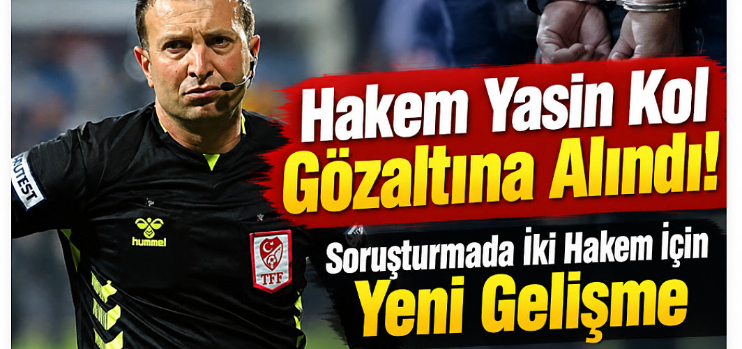 Hakem Yasin Kol Gözaltına Alındı! Soruşturmada İki Hakem İçin Yeni Gelişme