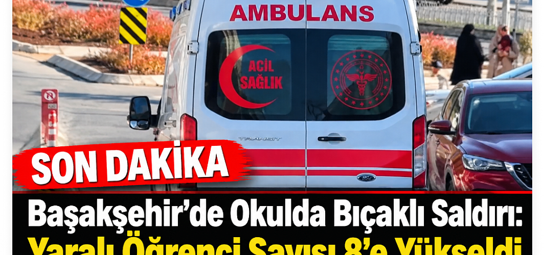 Başakşehir’de Okulda Bıçaklı Saldırı: Yaralı Öğrenci Sayısı 8’e Yükseldi