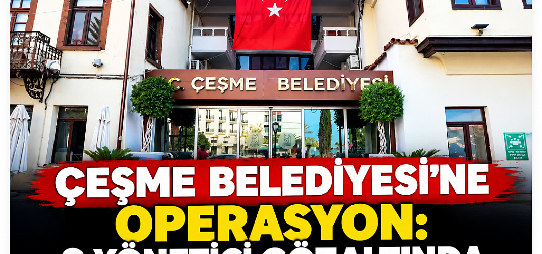 Çeşme Belediyesi’ne şafak operasyonu: 3 yönetici gözaltında