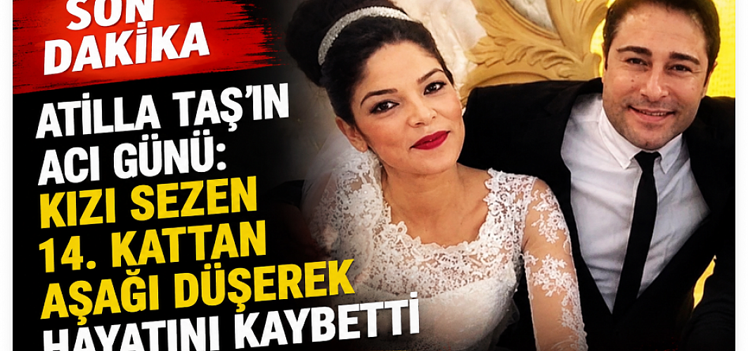 Son Dakika | Atilla Taş’ın acı günü: Kızı Sezen Taş 14. kattan düşerek hayatını kaybetti