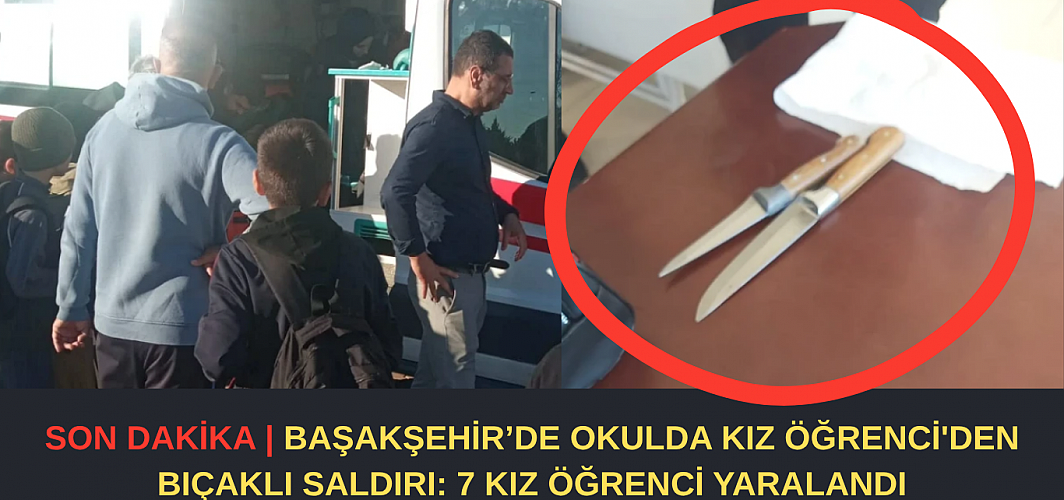 SON DAKİKA |DETAYLAR BELLİ OLDU! BAŞAKŞEHİR’DE OKULDA KIZ ÖĞRENCİDEN BIÇAKLI SALDIRI: 7 KIZ ÖĞRENCİ YARALANDI