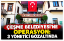 Çeşme Belediyesi’ne şafak operasyonu: 3 yönetici...
