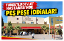 Turgutlu Devlet Hastanesi’nde Peş Peşe İddialar!...
