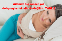 Ailemde hiç kanser yok, dolayısıyla risk altında değilim ; Yanlış!